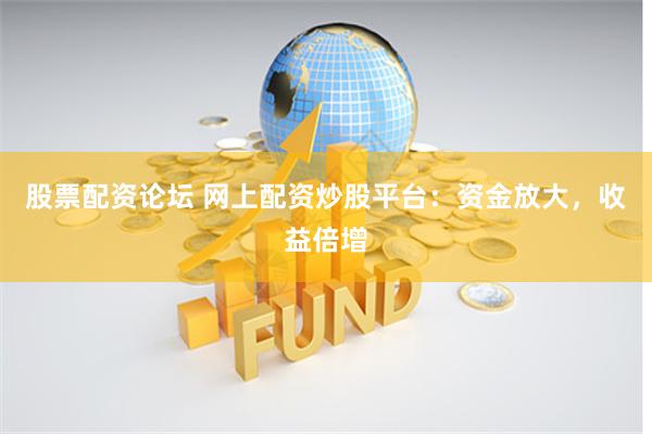 股票配資論壇 網上配資炒股平臺：資金放大，收益倍增